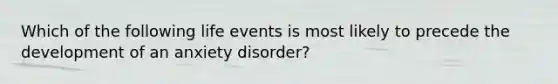 Which of the following life events is most likely to precede the development of an anxiety disorder?