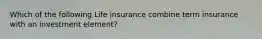 Which of the following Life insurance combine term insurance with an investment element?