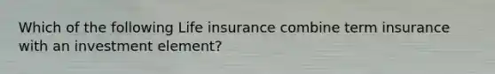 Which of the following Life insurance combine term insurance with an investment element?