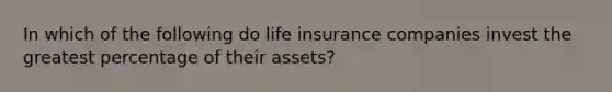 In which of the following do life insurance companies invest the greatest percentage of their assets?