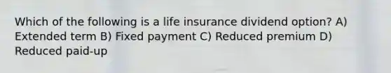 Which of the following is a life insurance dividend option? A) Extended term B) Fixed payment C) Reduced premium D) Reduced paid-up