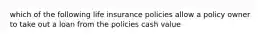 which of the following life insurance policies allow a policy owner to take out a loan from the policies cash value