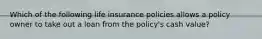 Which of the following life insurance policies allows a policy owner to take out a loan from the policy's cash value?