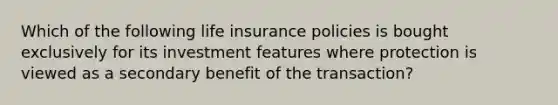 Which of the following life insurance policies is bought exclusively for its investment features where protection is viewed as a secondary benefit of the transaction?