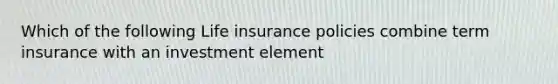 Which of the following Life insurance policies combine term insurance with an investment element