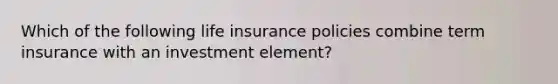 Which of the following life insurance policies combine term insurance with an investment element?