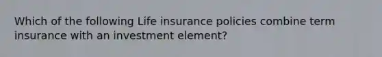 Which of the following Life insurance policies combine term insurance with an investment element?