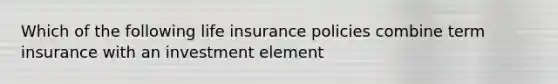 Which of the following life insurance policies combine term insurance with an investment element