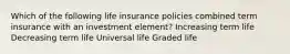 Which of the following life insurance policies combined term insurance with an investment element? Increasing term life Decreasing term life Universal life Graded life