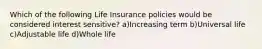 Which of the following Life Insurance policies would be considered interest sensitive? a)Increasing term b)Universal life c)Adjustable life d)Whole life