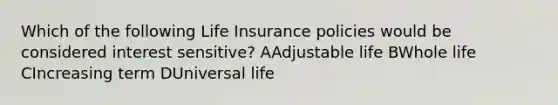 Which of the following Life Insurance policies would be considered interest sensitive? AAdjustable life BWhole life CIncreasing term DUniversal life