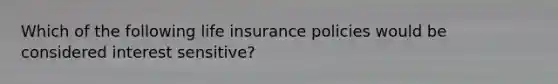 Which of the following life insurance policies would be considered interest sensitive?