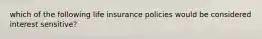 which of the following life insurance policies would be considered interest sensitive?