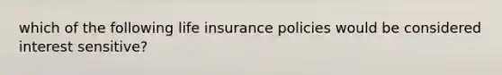 which of the following life insurance policies would be considered interest sensitive?