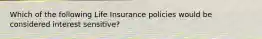 Which of the following Life Insurance policies would be considered interest sensitive?