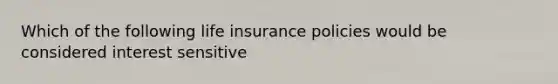 Which of the following life insurance policies would be considered interest sensitive