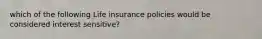 which of the following Life insurance policies would be considered interest sensitive?