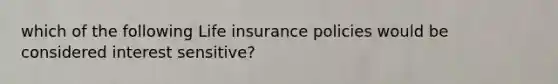 which of the following Life insurance policies would be considered interest sensitive?