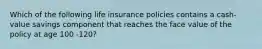 Which of the following life insurance policies contains a cash-value savings component that reaches the face value of the policy at age 100 -120?