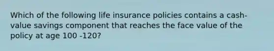 Which of the following life insurance policies contains a cash-value savings component that reaches the face value of the policy at age 100 -120?