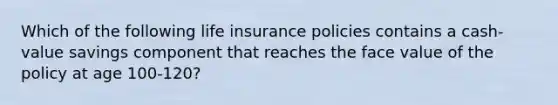 Which of the following life insurance policies contains a cash-value savings component that reaches the face value of the policy at age 100-120?