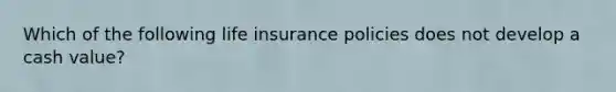 Which of the following life insurance policies does not develop a cash value?