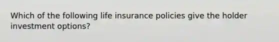 Which of the following life insurance policies give the holder investment options?