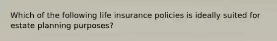 Which of the following life insurance policies is ideally suited for estate planning purposes?