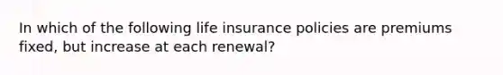 In which of the following life insurance policies are premiums fixed, but increase at each renewal?