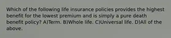 Which of the following life insurance policies provides the highest benefit for the lowest premium and is simply a pure death benefit policy? A)Term. B)Whole life. C)Universal life. D)All of the above.