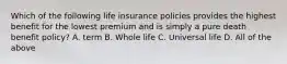 Which of the following life insurance policies provides the highest benefit for the lowest premium and is simply a pure death benefit policy? A. term B. Whole life C. Universal life D. All of the above