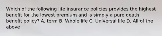 Which of the following life insurance policies provides the highest benefit for the lowest premium and is simply a pure death benefit policy? A. term B. Whole life C. Universal life D. All of the above