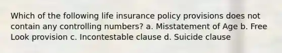 Which of the following life insurance policy provisions does not contain any controlling numbers? a. Misstatement of Age b. Free Look provision c. Incontestable clause d. Suicide clause