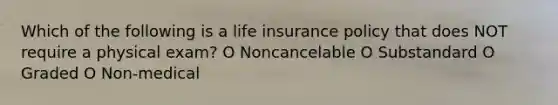 Which of the following is a life insurance policy that does NOT require a physical exam? O Noncancelable O Substandard O Graded O Non-medical