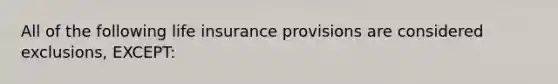 All of the following life insurance provisions are considered exclusions, EXCEPT: