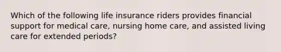 Which of the following life insurance riders provides financial support for medical care, nursing home care, and assisted living care for extended periods?