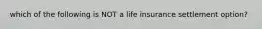 which of the following is NOT a life insurance settlement option?