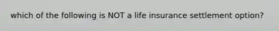 which of the following is NOT a life insurance settlement option?