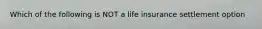 Which of the following is NOT a life insurance settlement option