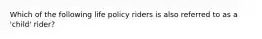 Which of the following life policy riders is also referred to as a 'child' rider?