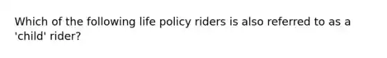 Which of the following life policy riders is also referred to as a 'child' rider?