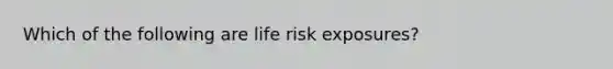 Which of the following are life risk exposures?