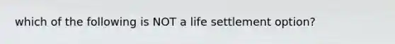 which of the following is NOT a life settlement option?