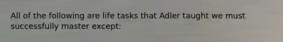 All of the following are life tasks that Adler taught we must successfully master except: