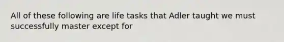 All of these following are life tasks that Adler taught we must successfully master except for