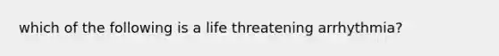 which of the following is a life threatening arrhythmia?