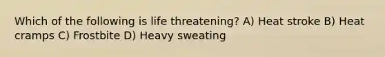 Which of the following is life threatening? A) Heat stroke B) Heat cramps C) Frostbite D) Heavy sweating