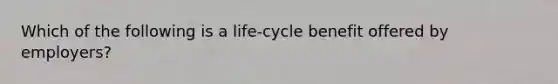 Which of the following is a life-cycle benefit offered by employers?