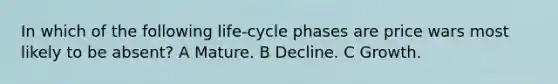 In which of the following life-cycle phases are price wars most likely to be absent? A Mature. B Decline. C Growth.