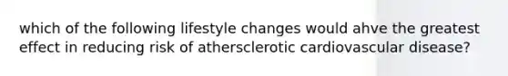 which of the following lifestyle changes would ahve the greatest effect in reducing risk of athersclerotic cardiovascular disease?